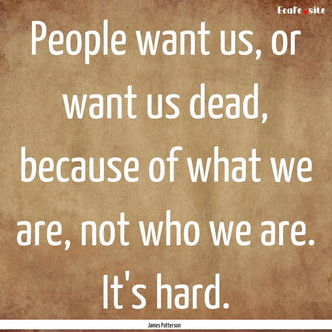 People want us, or want us dead, because.... : Quote by James Patterson