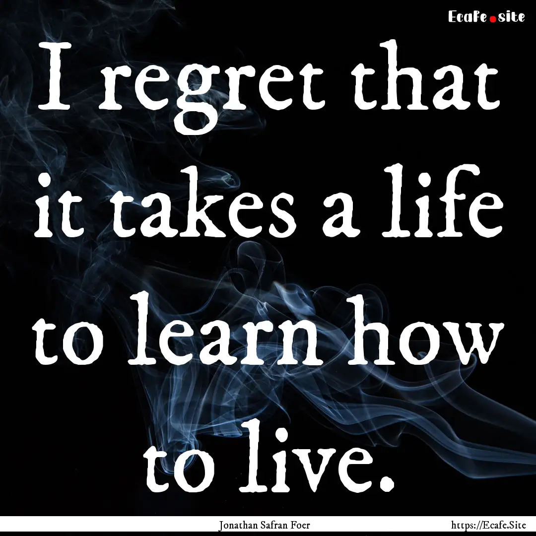 I regret that it takes a life to learn how.... : Quote by Jonathan Safran Foer