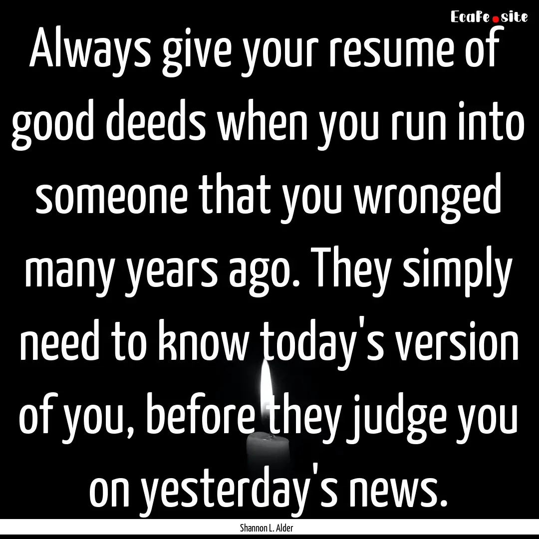 Always give your resume of good deeds when.... : Quote by Shannon L. Alder