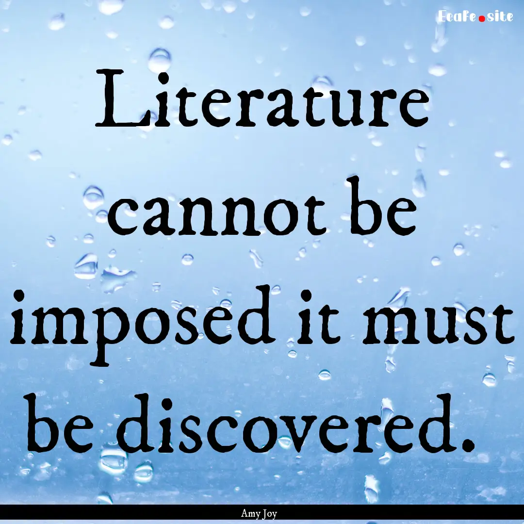 Literature cannot be imposed it must be discovered. .... : Quote by Amy Joy