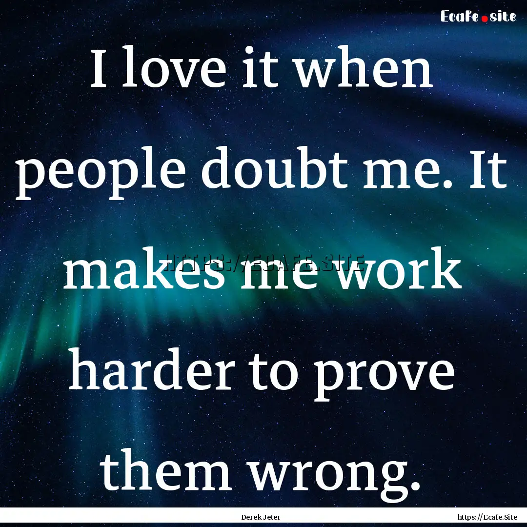 I love it when people doubt me. It makes.... : Quote by Derek Jeter