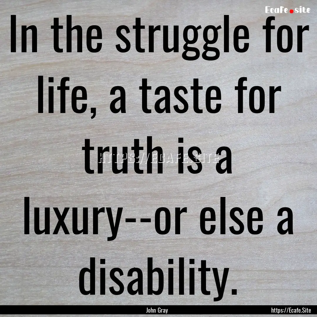 In the struggle for life, a taste for truth.... : Quote by John Gray