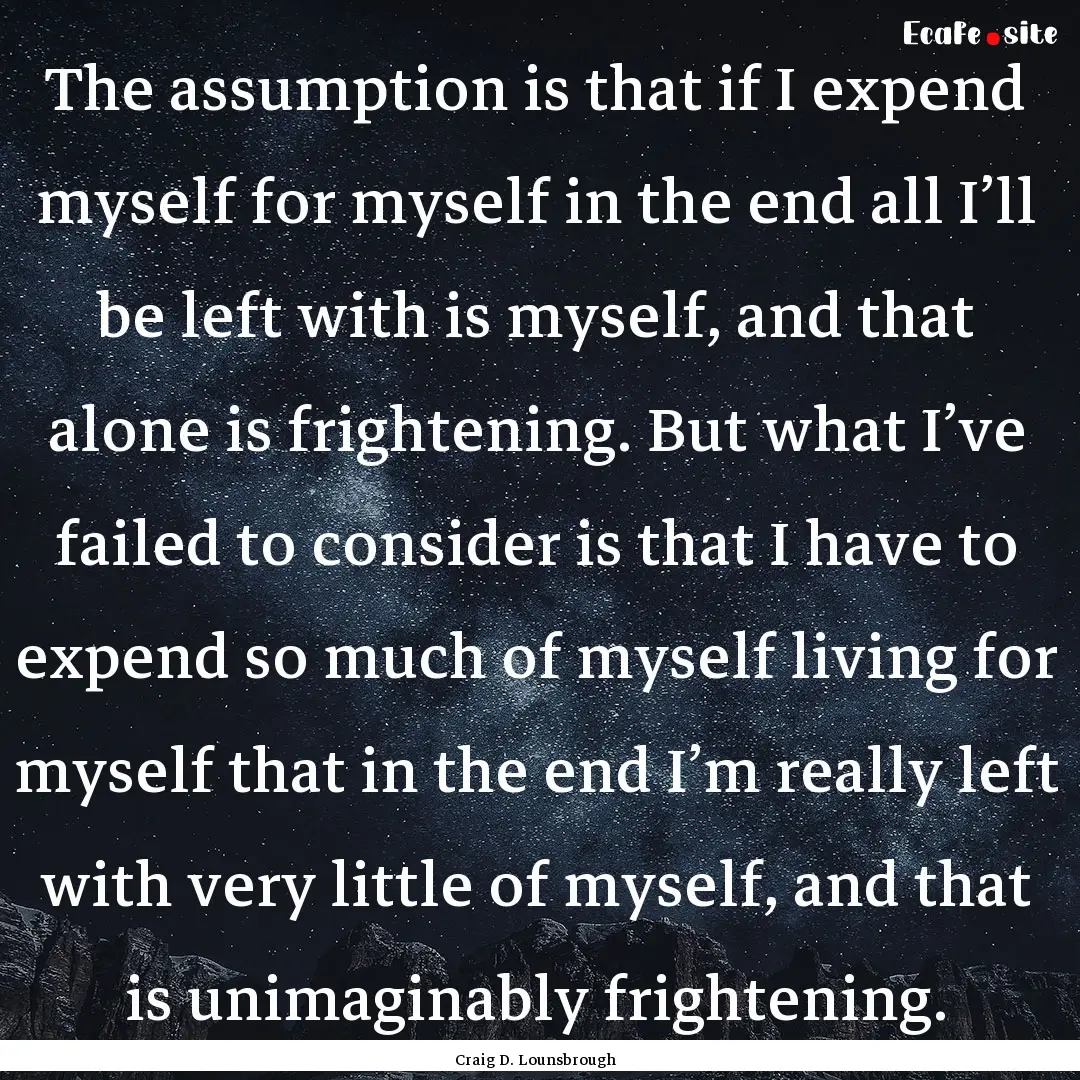 The assumption is that if I expend myself.... : Quote by Craig D. Lounsbrough