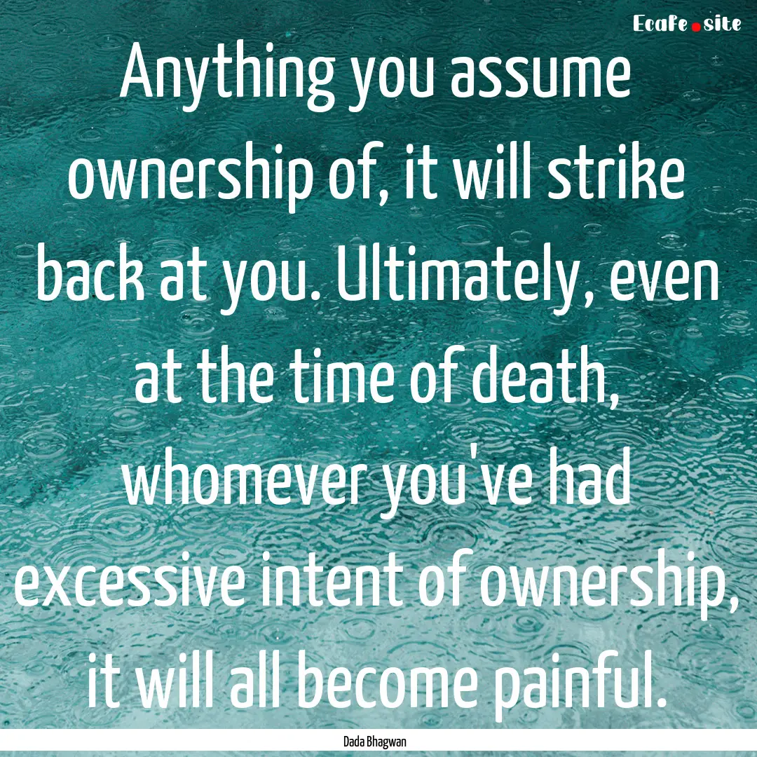 Anything you assume ownership of, it will.... : Quote by Dada Bhagwan