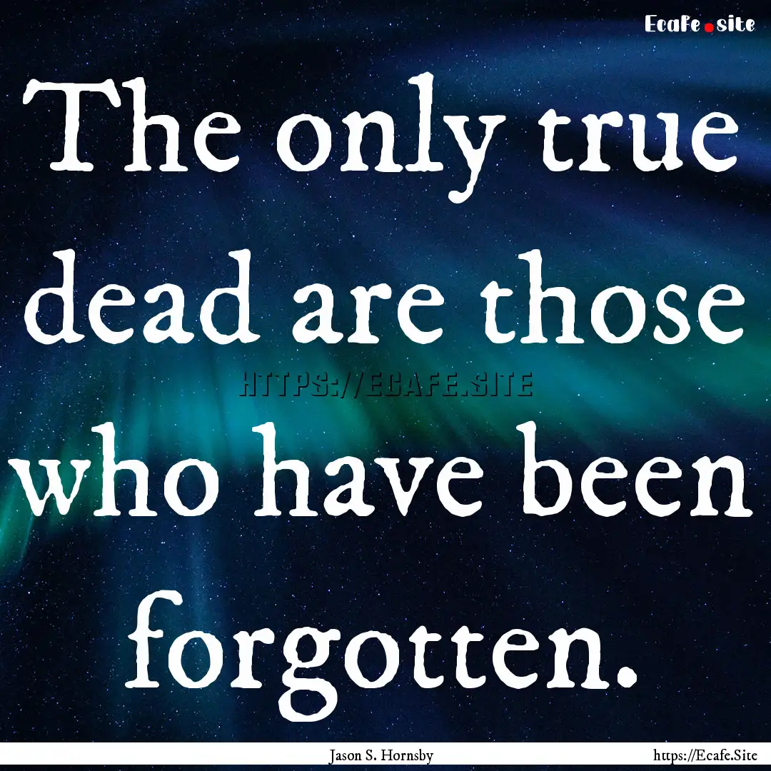 The only true dead are those who have been.... : Quote by Jason S. Hornsby