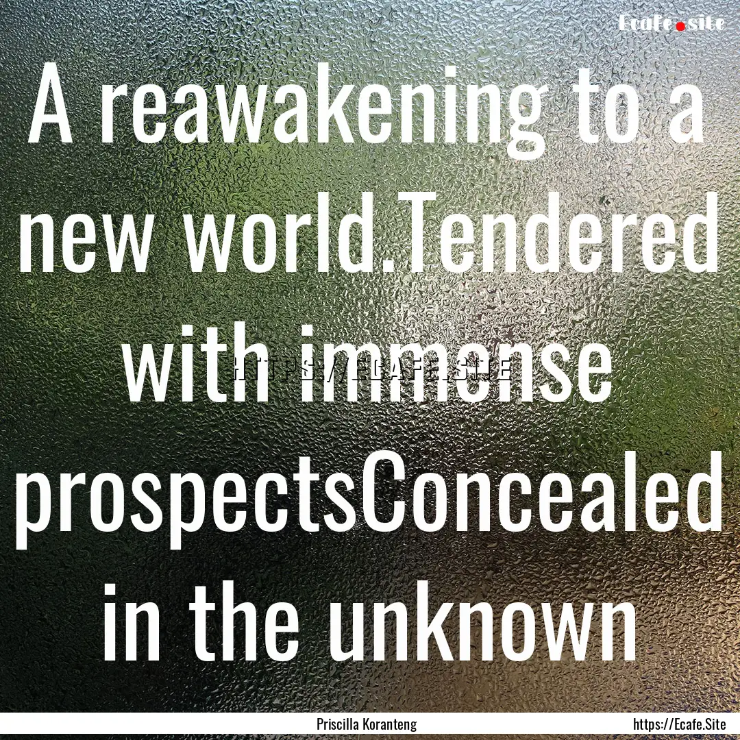 A reawakening to a new world.Tendered with.... : Quote by Priscilla Koranteng