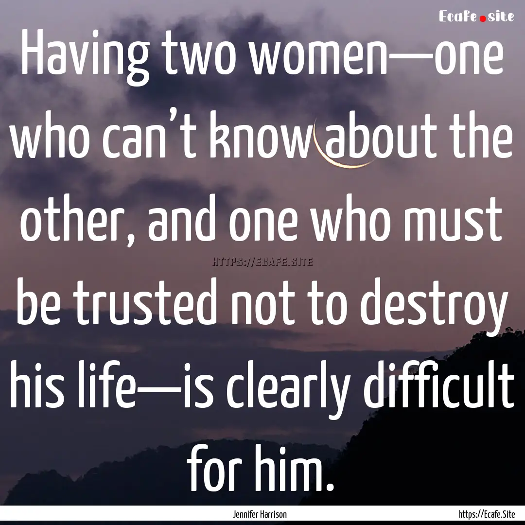 Having two women—one who can’t know about.... : Quote by Jennifer Harrison