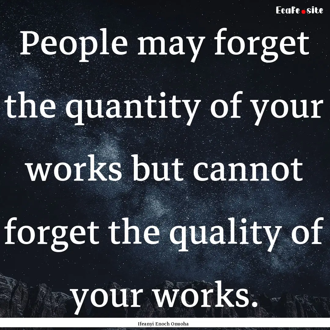 People may forget the quantity of your works.... : Quote by Ifeanyi Enoch Onuoha