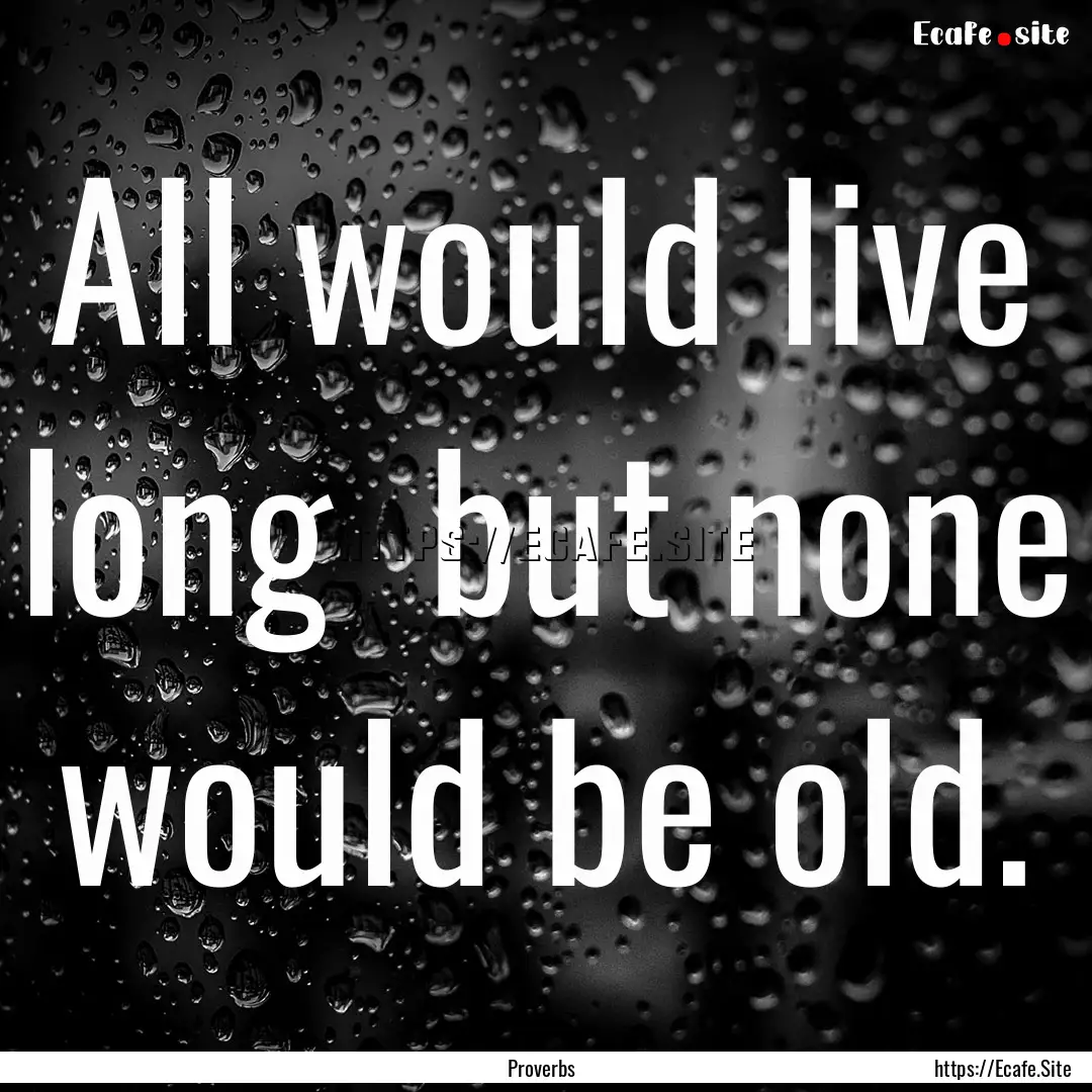 All would live long but none would be old..... : Quote by Proverbs