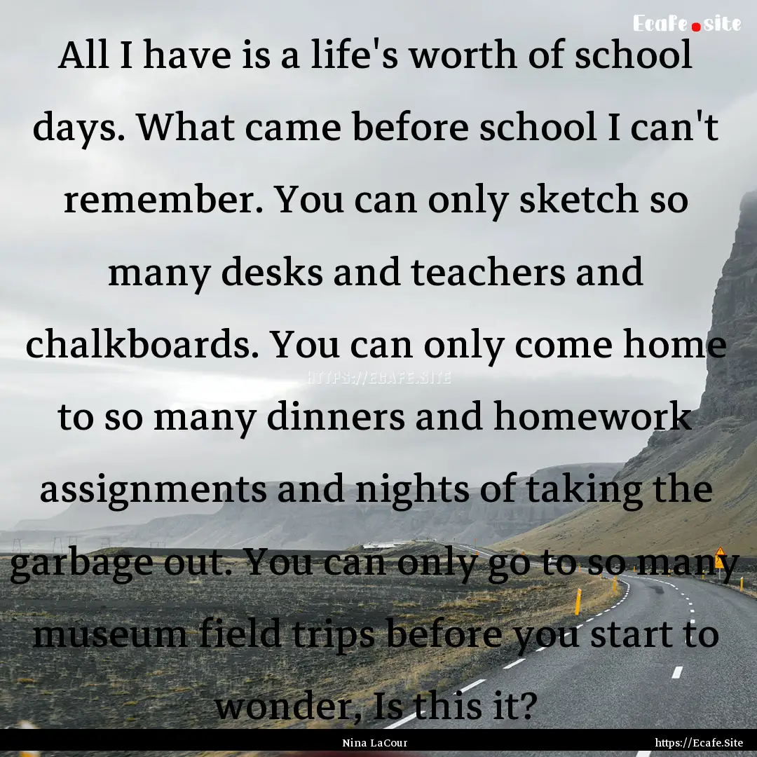 All I have is a life's worth of school days..... : Quote by Nina LaCour