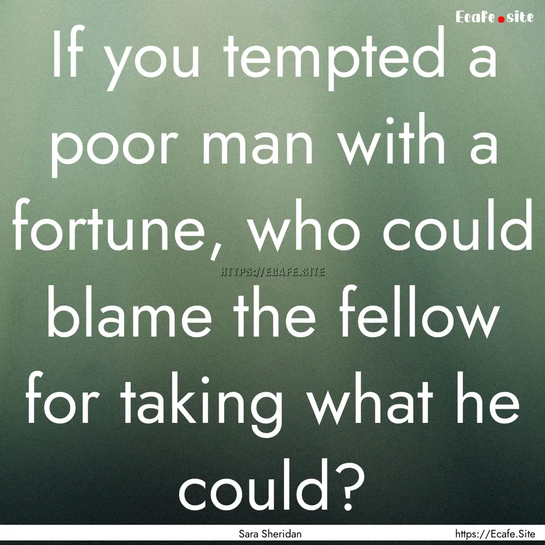 If you tempted a poor man with a fortune,.... : Quote by Sara Sheridan