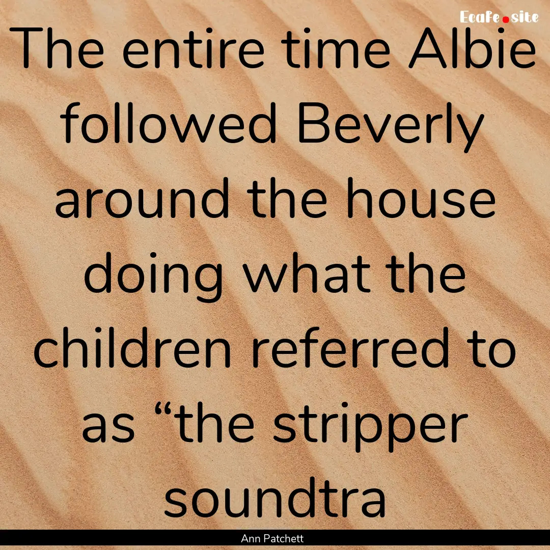 The entire time Albie followed Beverly around.... : Quote by Ann Patchett