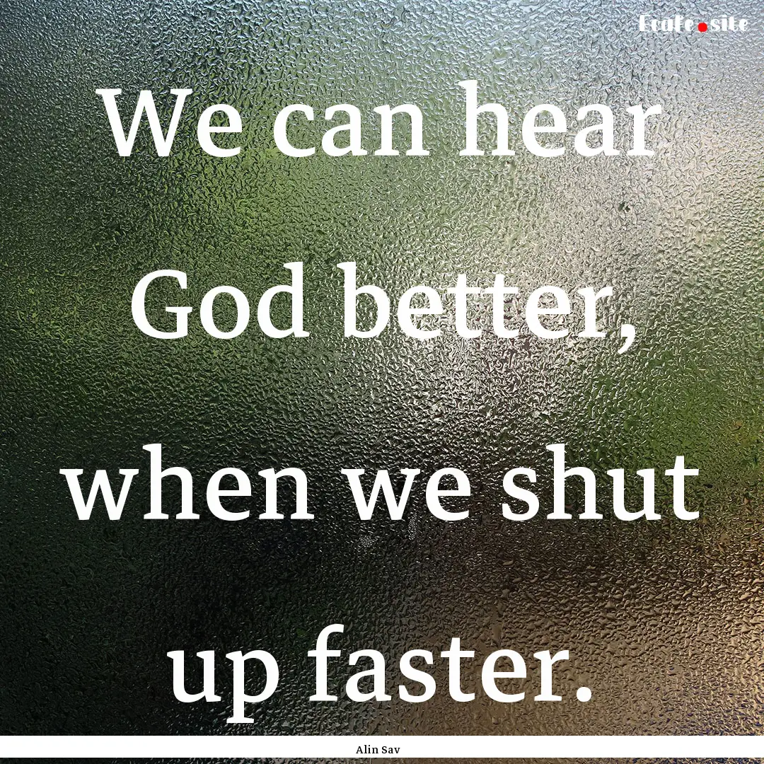 We can hear God better, when we shut up faster..... : Quote by Alin Sav