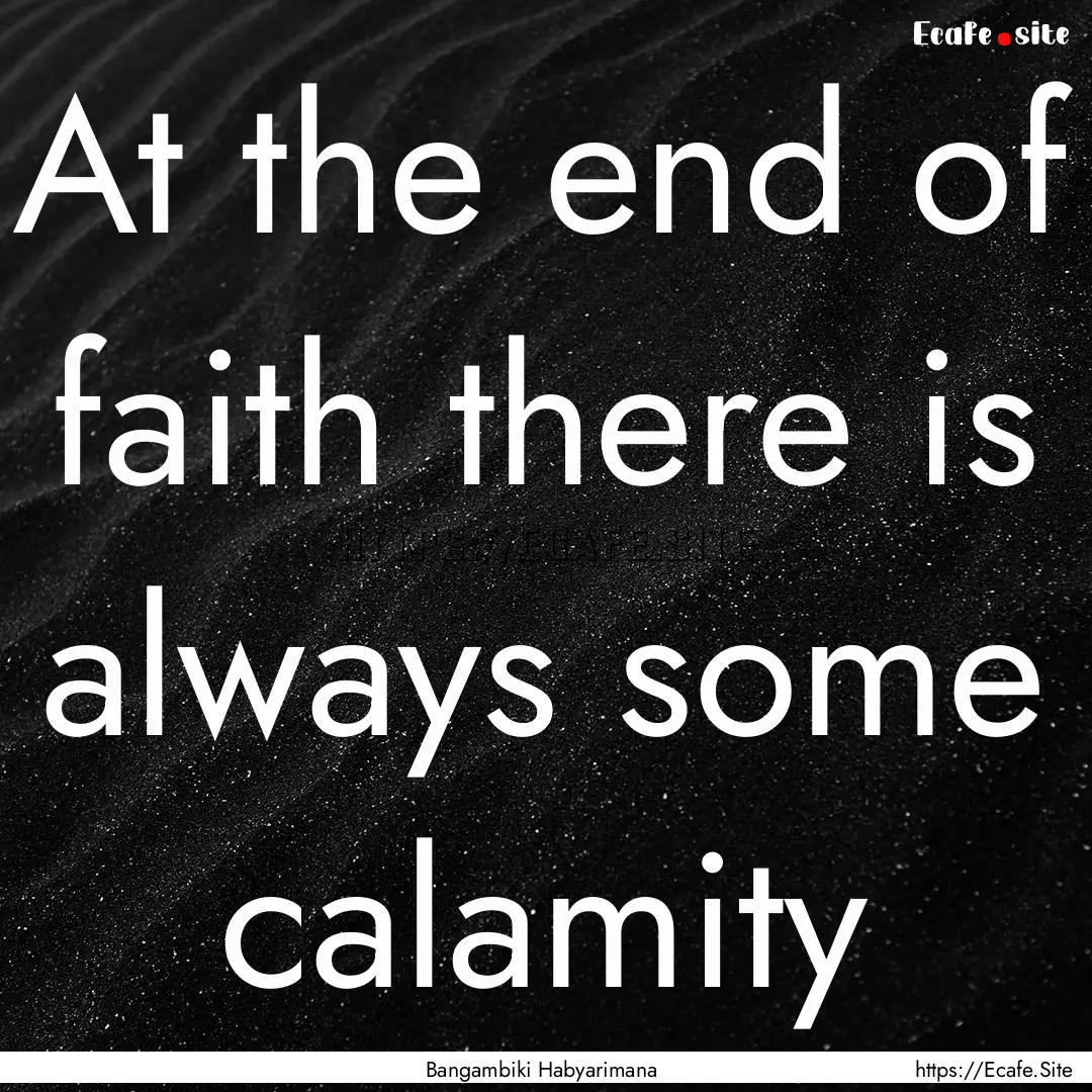 At the end of faith there is always some.... : Quote by Bangambiki Habyarimana