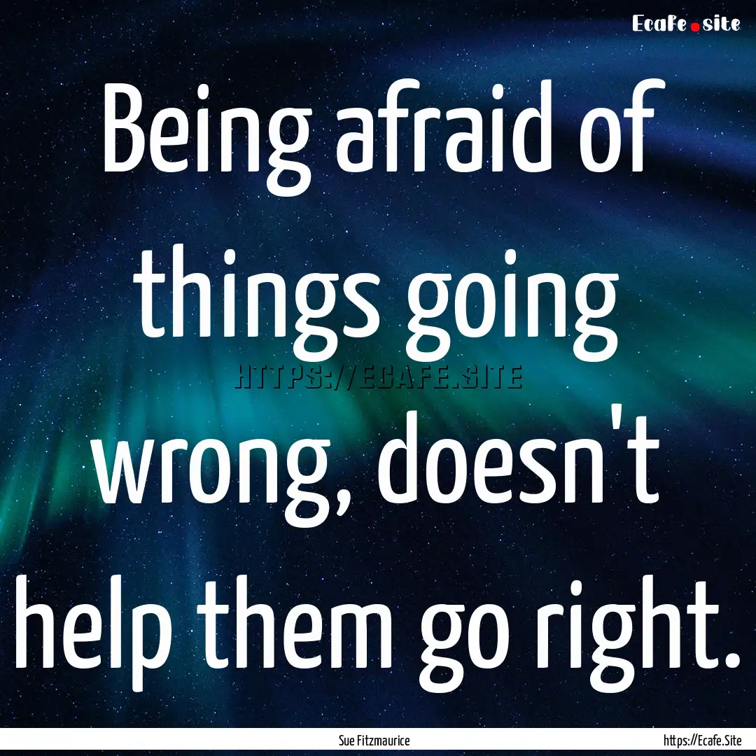 Being afraid of things going wrong, doesn't.... : Quote by Sue Fitzmaurice