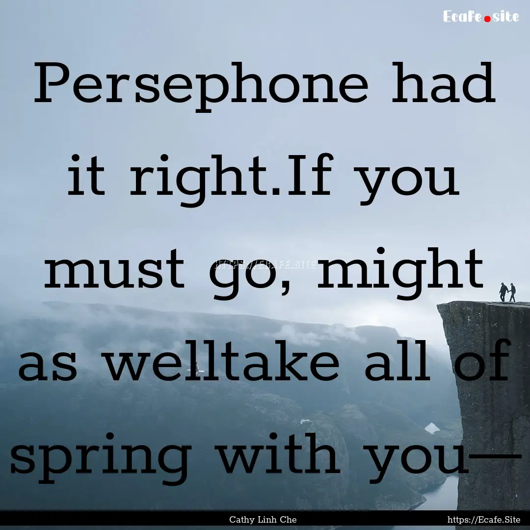 Persephone had it right.If you must go, might.... : Quote by Cathy Linh Che