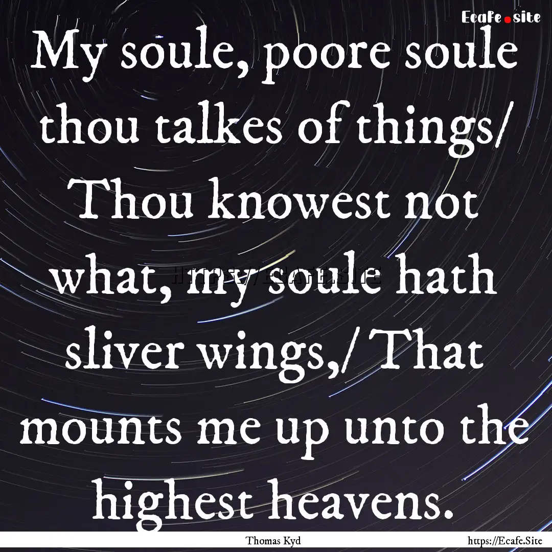 My soule, poore soule thou talkes of things/.... : Quote by Thomas Kyd