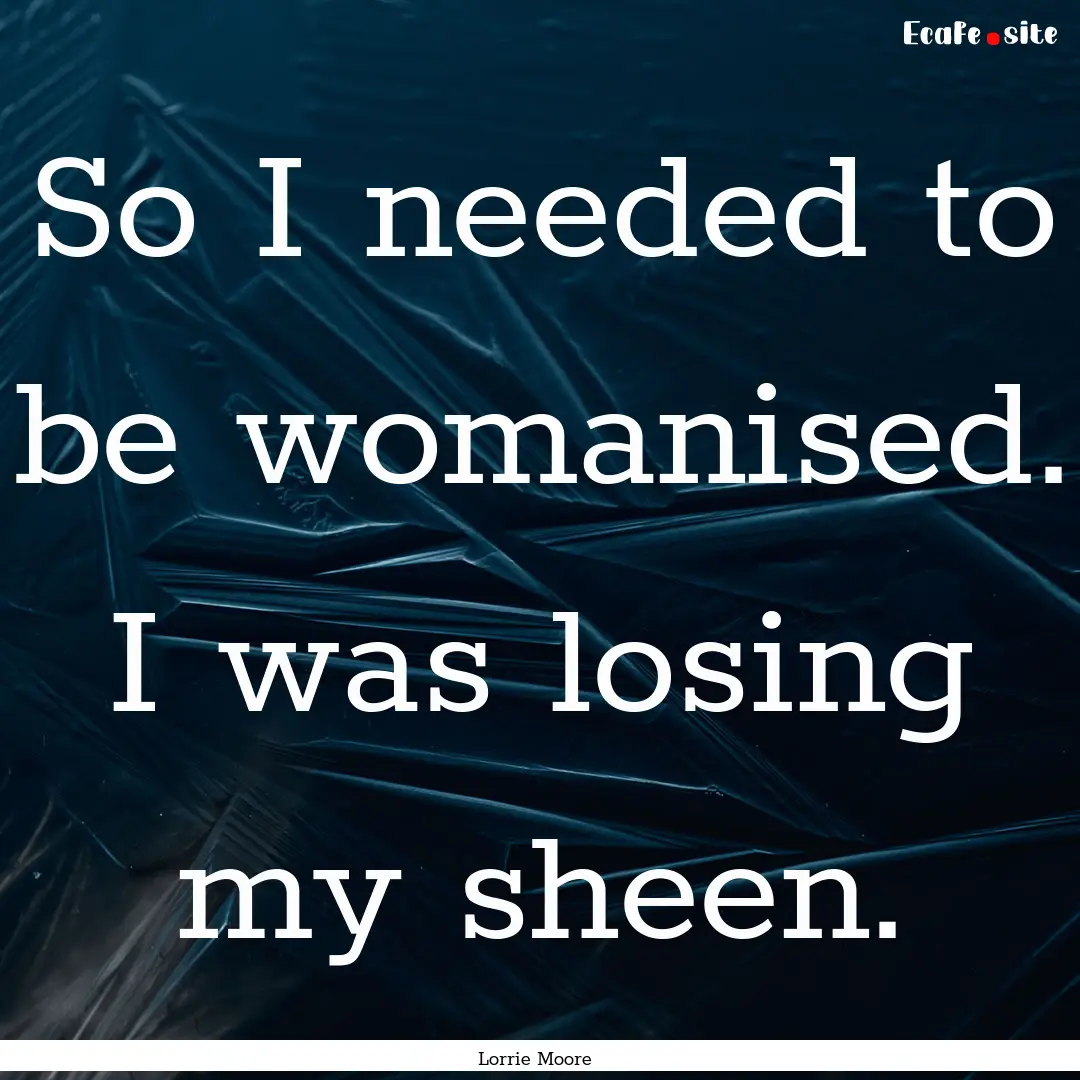 So I needed to be womanised. I was losing.... : Quote by Lorrie Moore