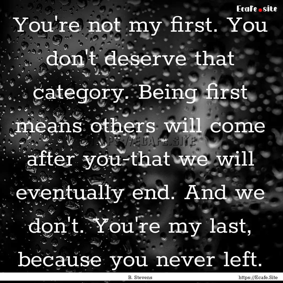 You're not my first. You don't deserve that.... : Quote by B. Stevens