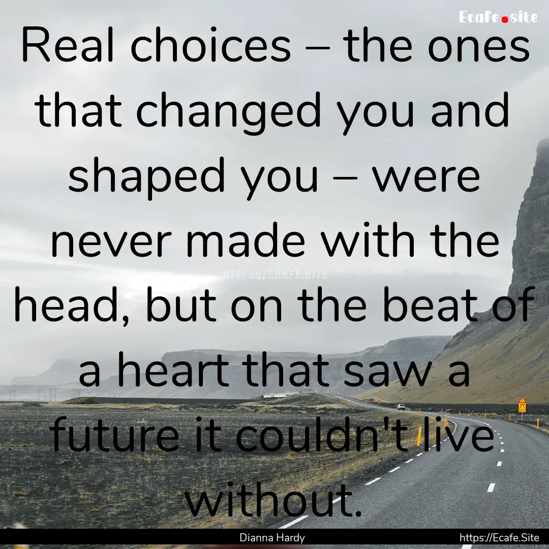 Real choices – the ones that changed you.... : Quote by Dianna Hardy