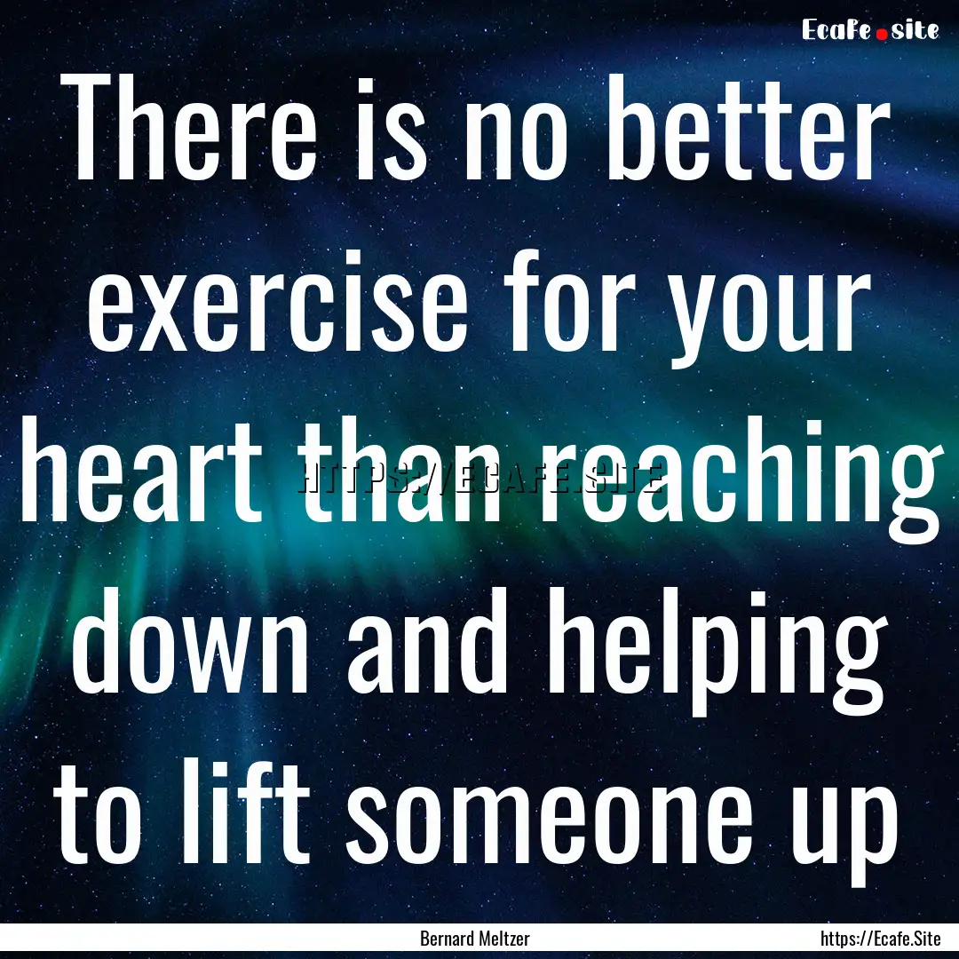 There is no better exercise for your heart.... : Quote by Bernard Meltzer