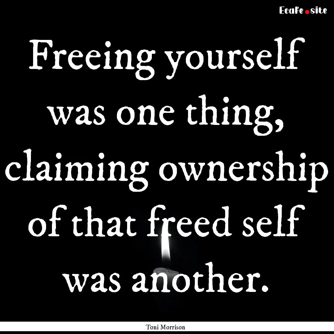 Freeing yourself was one thing, claiming.... : Quote by Toni Morrison