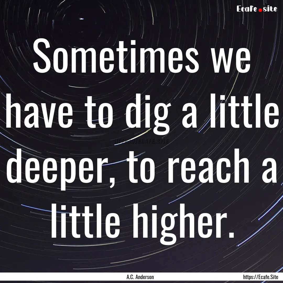 Sometimes we have to dig a little deeper,.... : Quote by A.C. Anderson