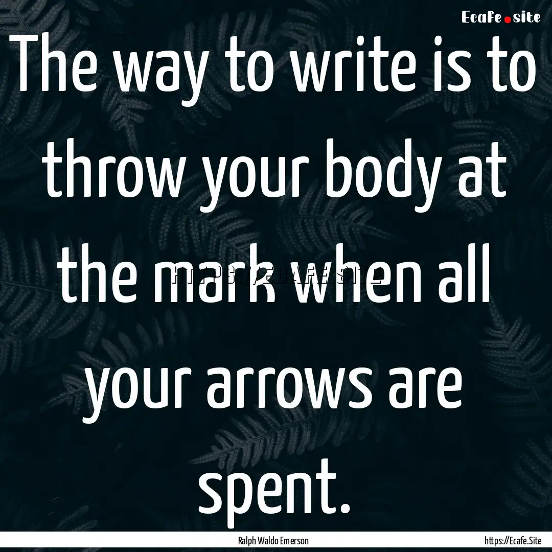 The way to write is to throw your body at.... : Quote by Ralph Waldo Emerson