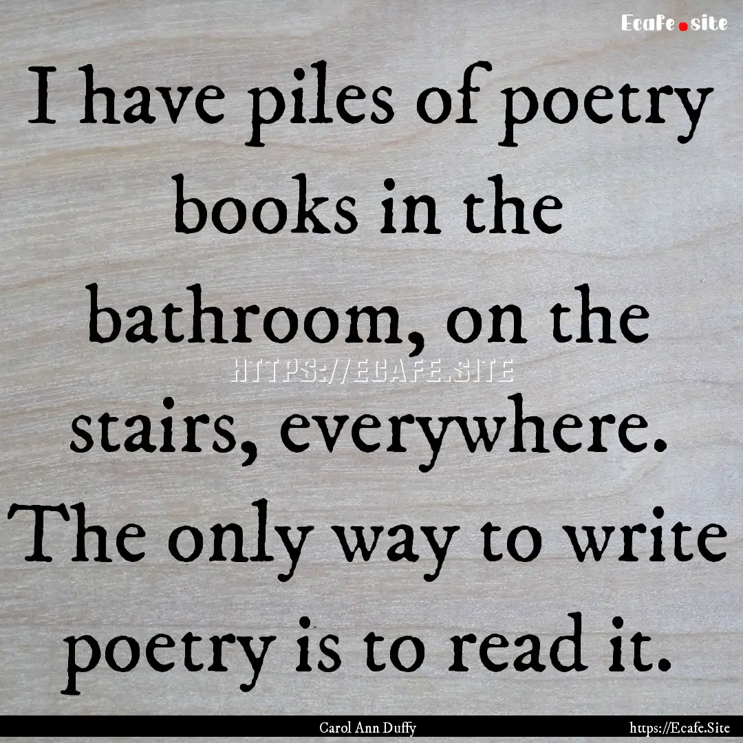 I have piles of poetry books in the bathroom,.... : Quote by Carol Ann Duffy