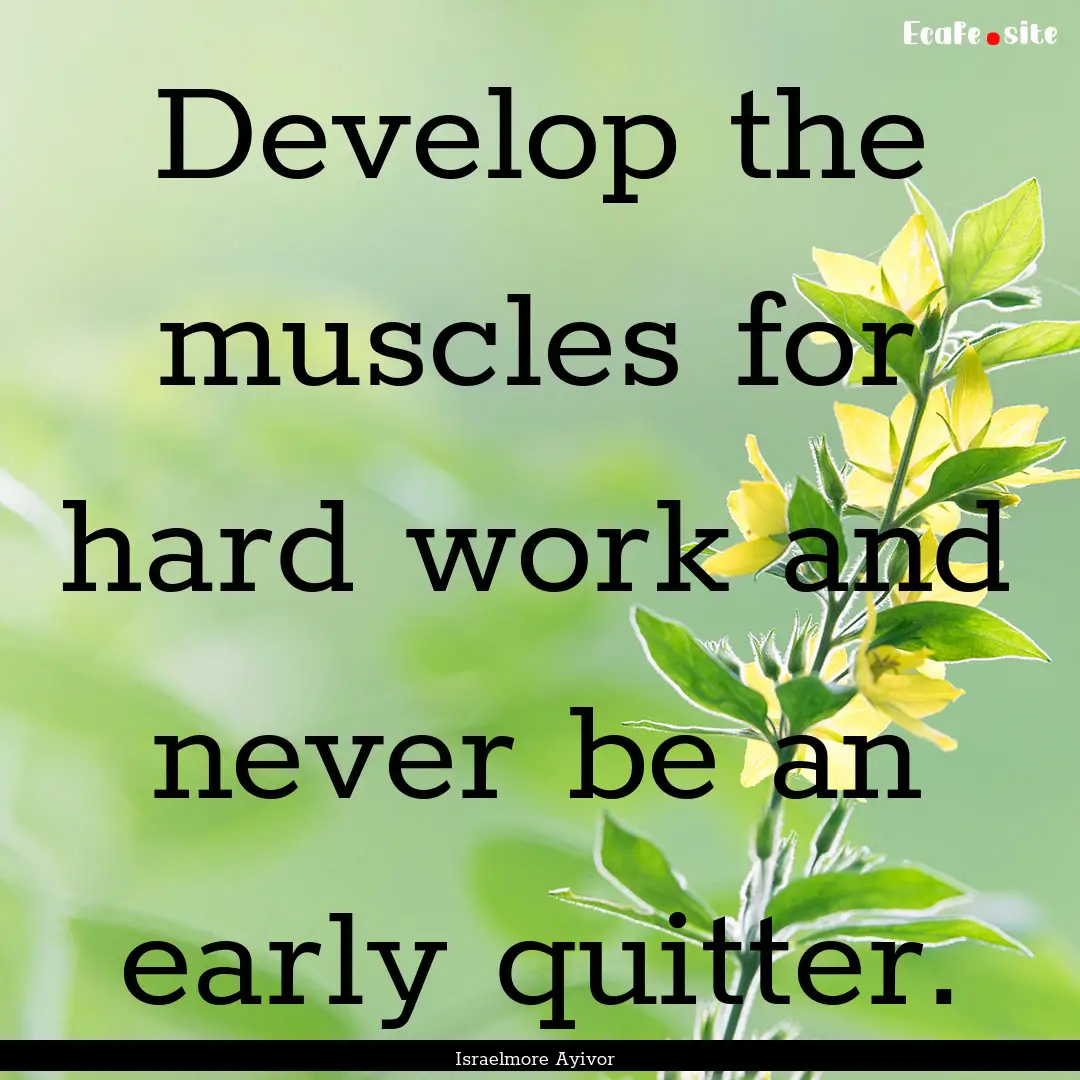 Develop the muscles for hard work and never.... : Quote by Israelmore Ayivor