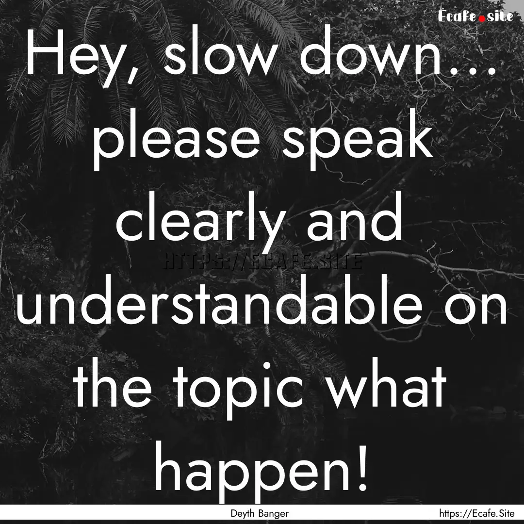 Hey, slow down... please speak clearly and.... : Quote by Deyth Banger