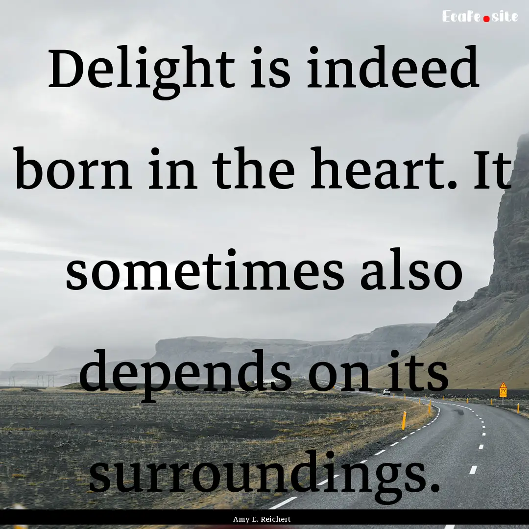 Delight is indeed born in the heart. It sometimes.... : Quote by Amy E. Reichert