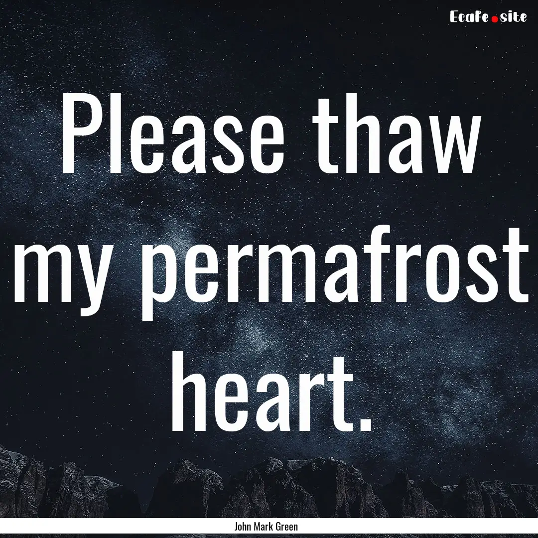 Please thaw my permafrost heart. : Quote by John Mark Green