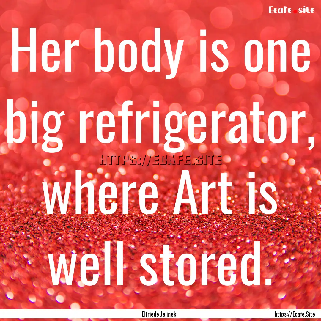 Her body is one big refrigerator, where Art.... : Quote by Elfriede Jelinek