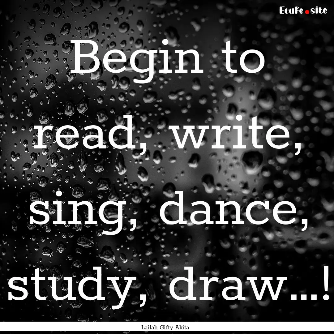 Begin to read, write, sing, dance, study,.... : Quote by Lailah Gifty Akita