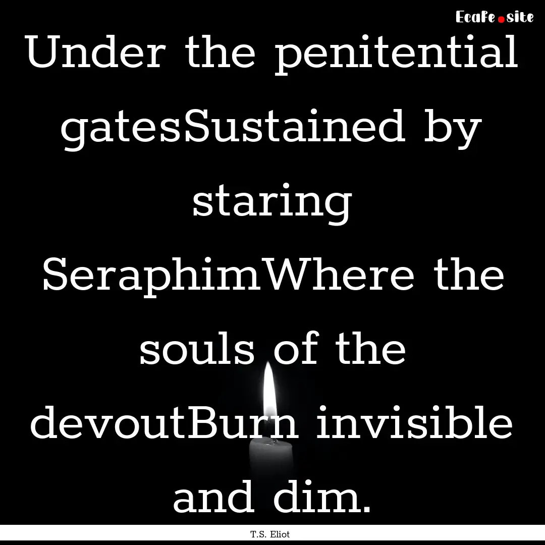 Under the penitential gatesSustained by staring.... : Quote by T.S. Eliot