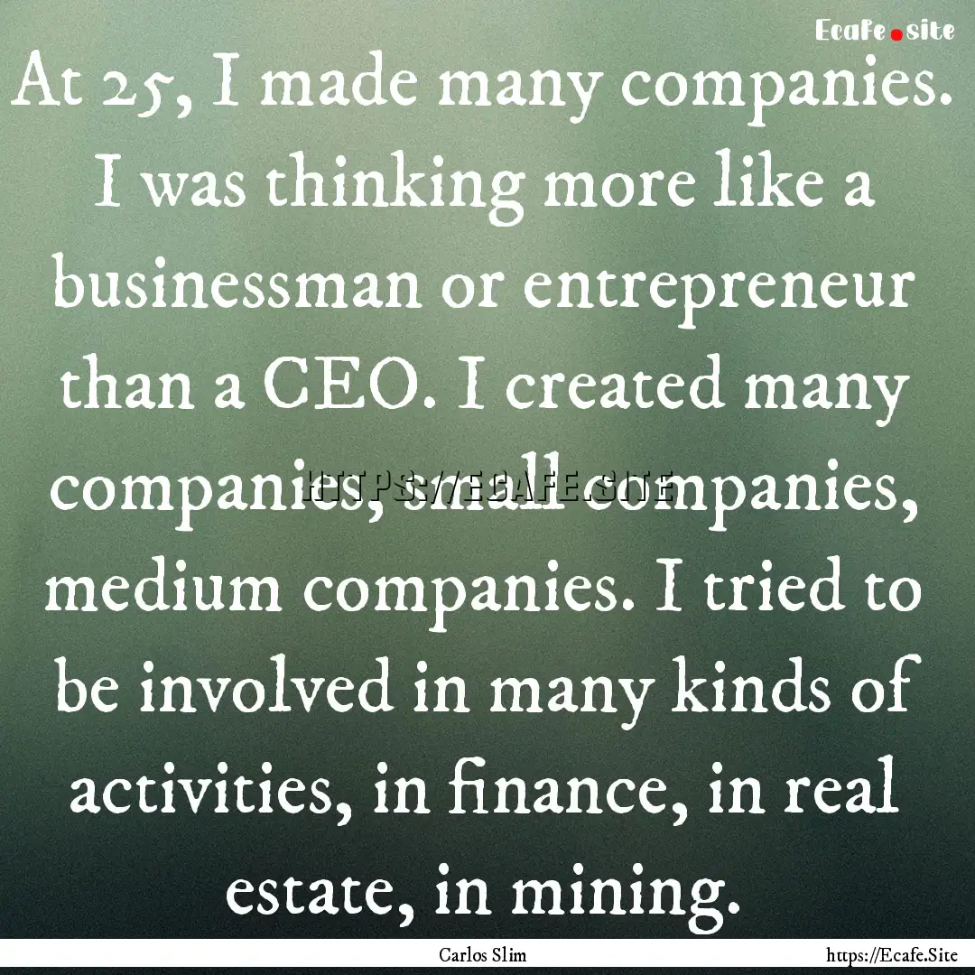 At 25, I made many companies. I was thinking.... : Quote by Carlos Slim