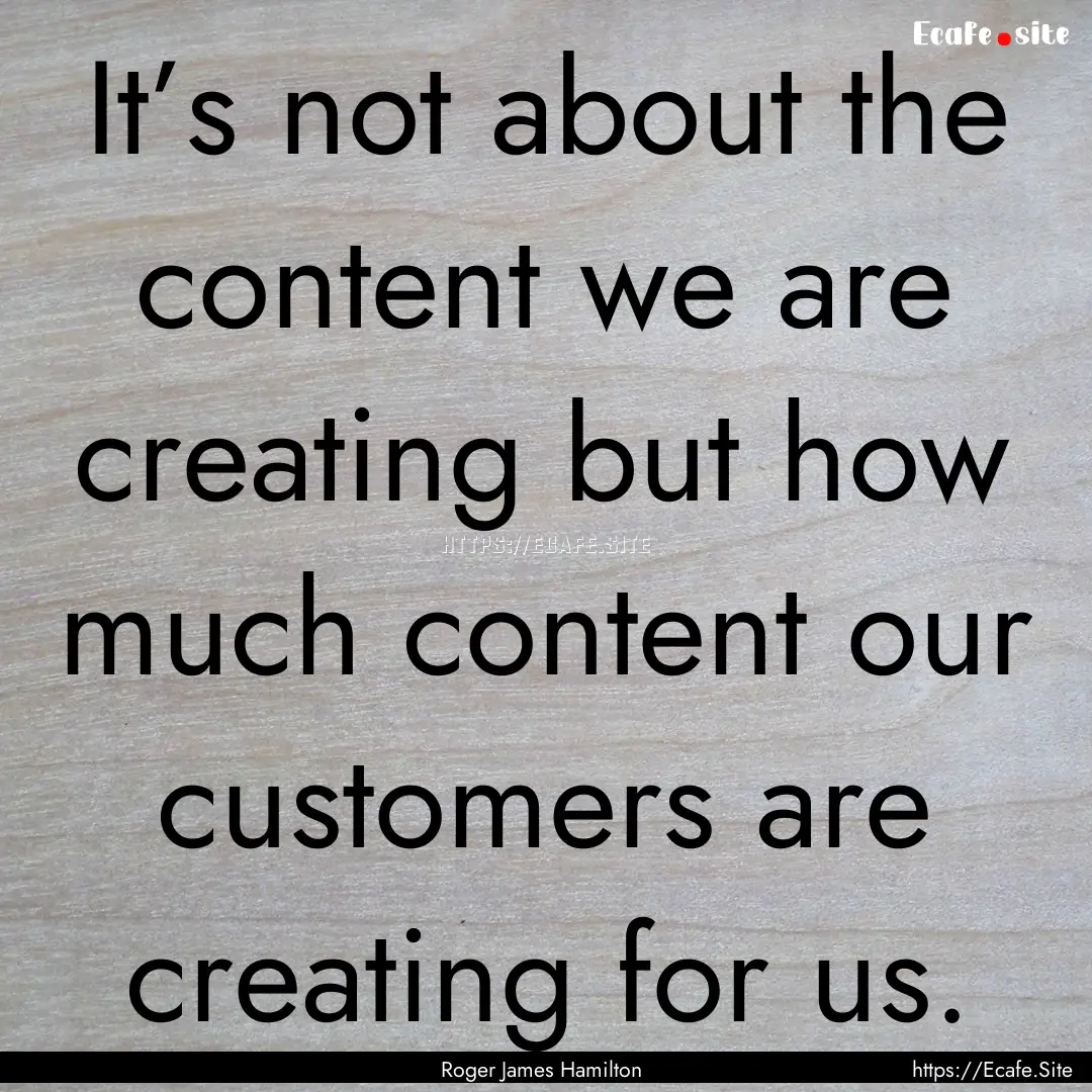 It’s not about the content we are creating.... : Quote by Roger James Hamilton