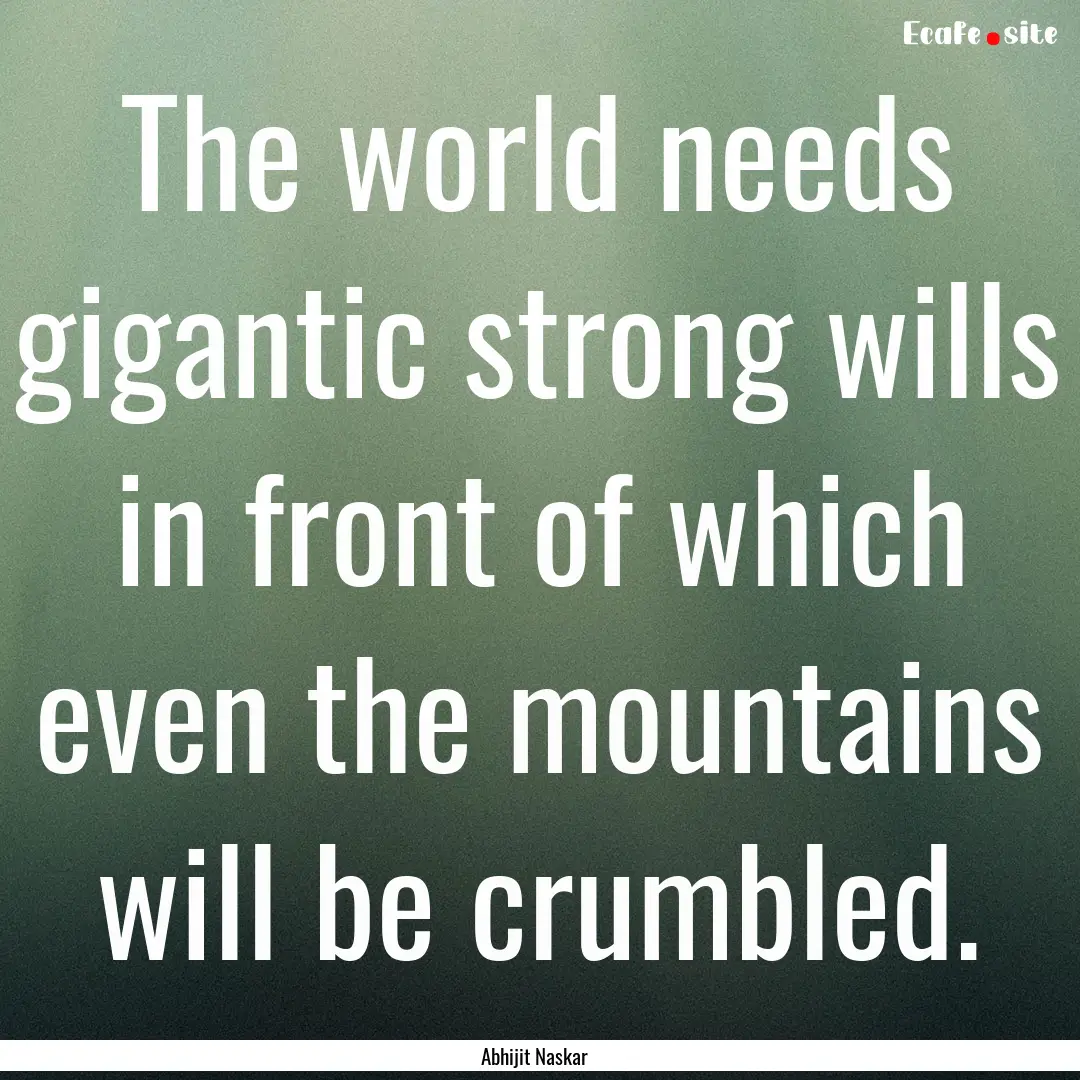 The world needs gigantic strong wills in.... : Quote by Abhijit Naskar