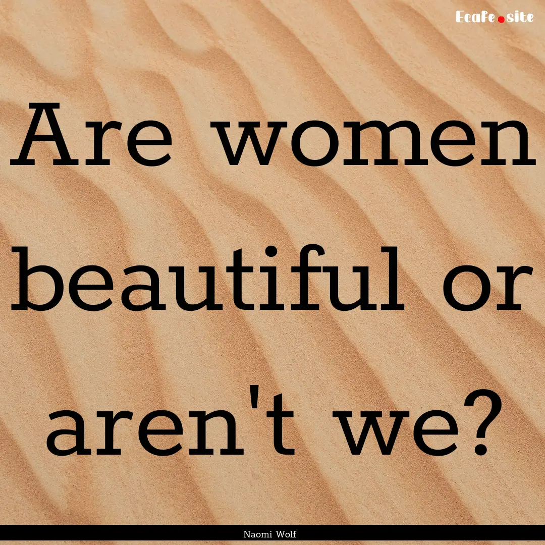 Are women beautiful or aren't we? : Quote by Naomi Wolf