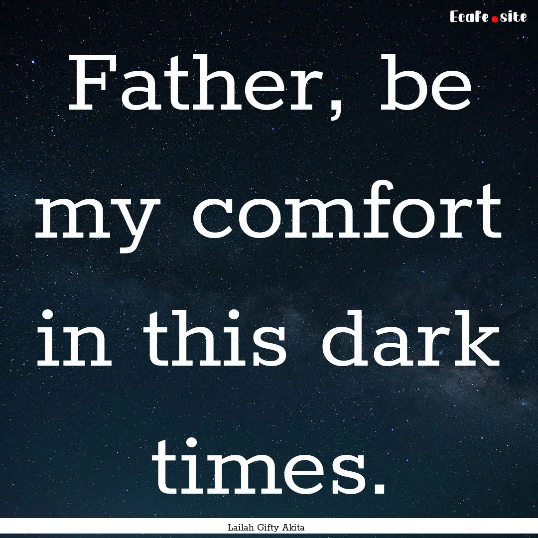 Father, be my comfort in this dark times..... : Quote by Lailah Gifty Akita