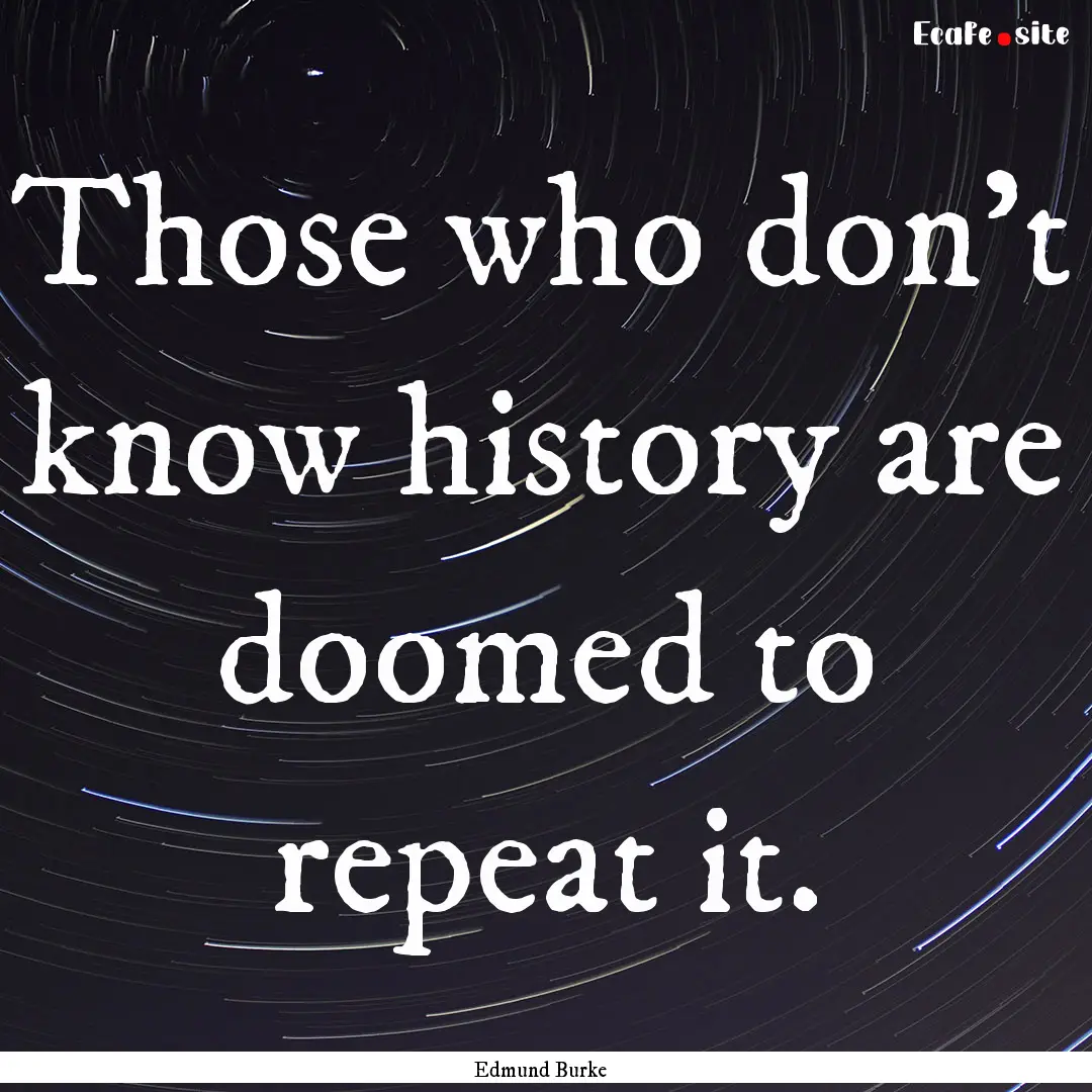 Those who don't know history are doomed to.... : Quote by Edmund Burke