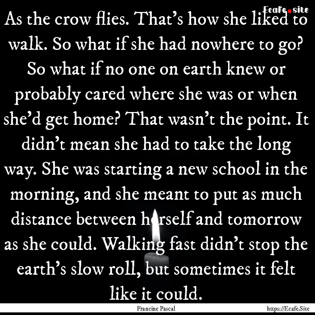 As the crow flies. That’s how she liked.... : Quote by Francine Pascal