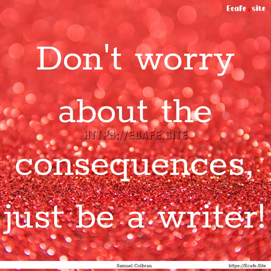 Don't worry about the consequences, just.... : Quote by Samuel Colbran