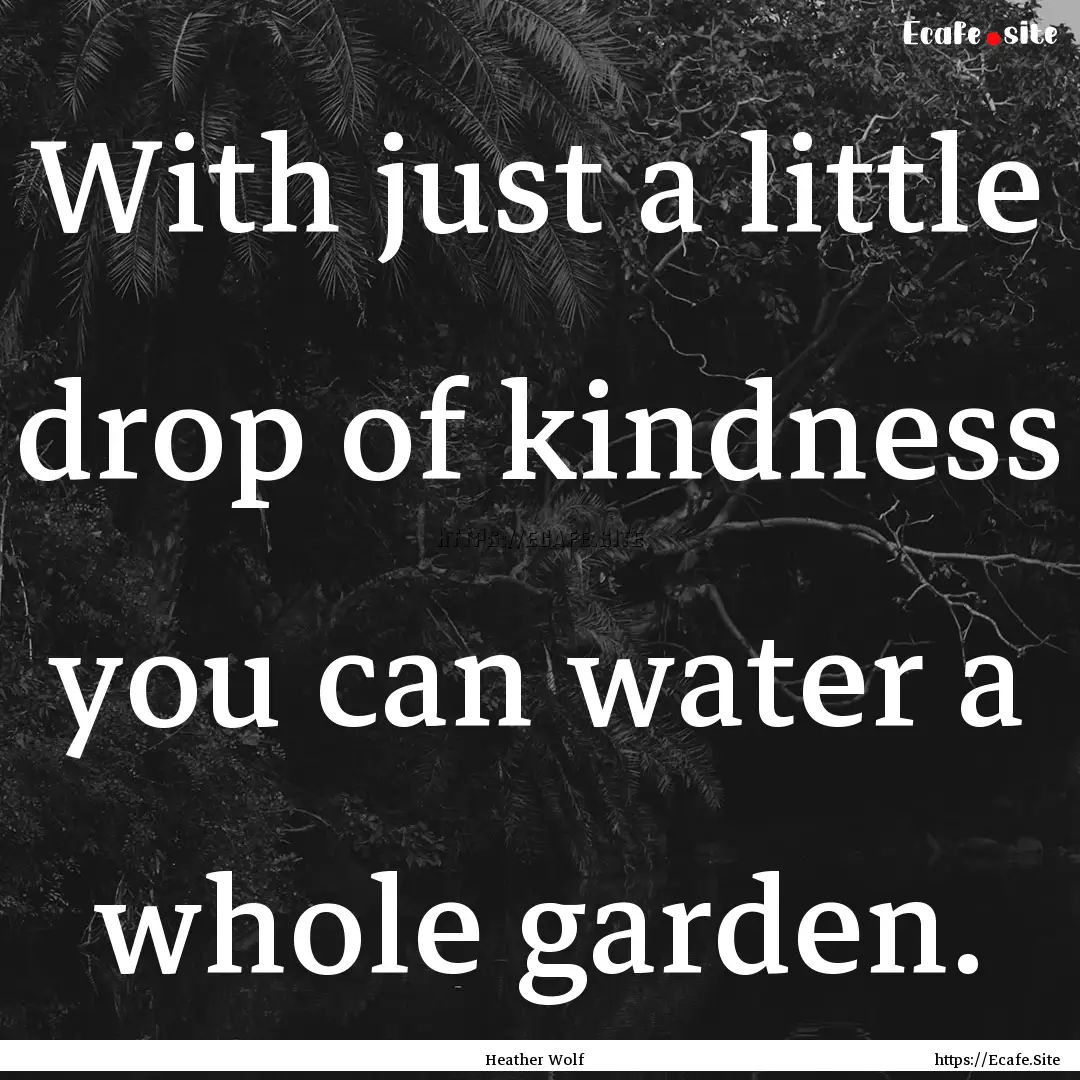 With just a little drop of kindness you can.... : Quote by Heather Wolf