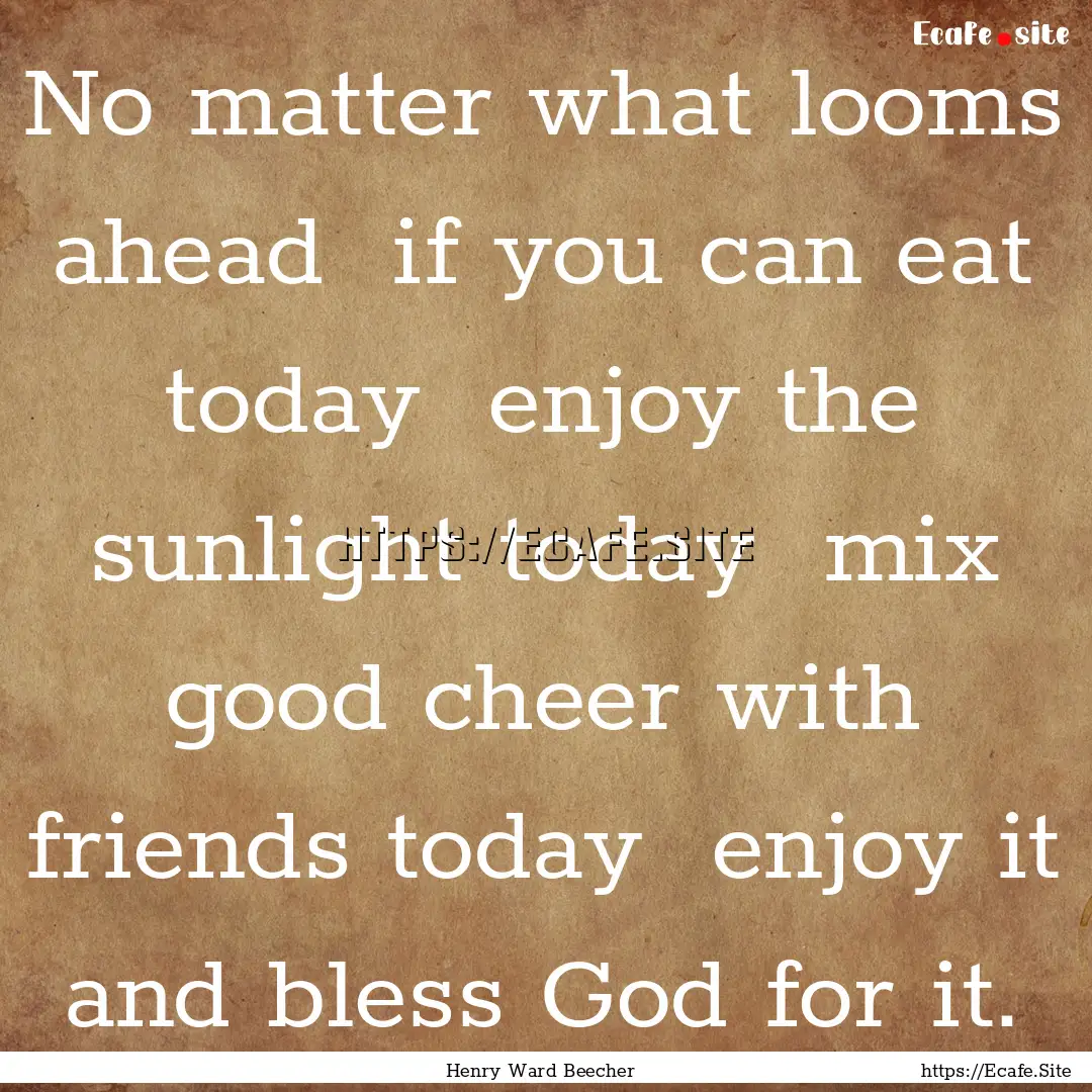 No matter what looms ahead if you can eat.... : Quote by Henry Ward Beecher