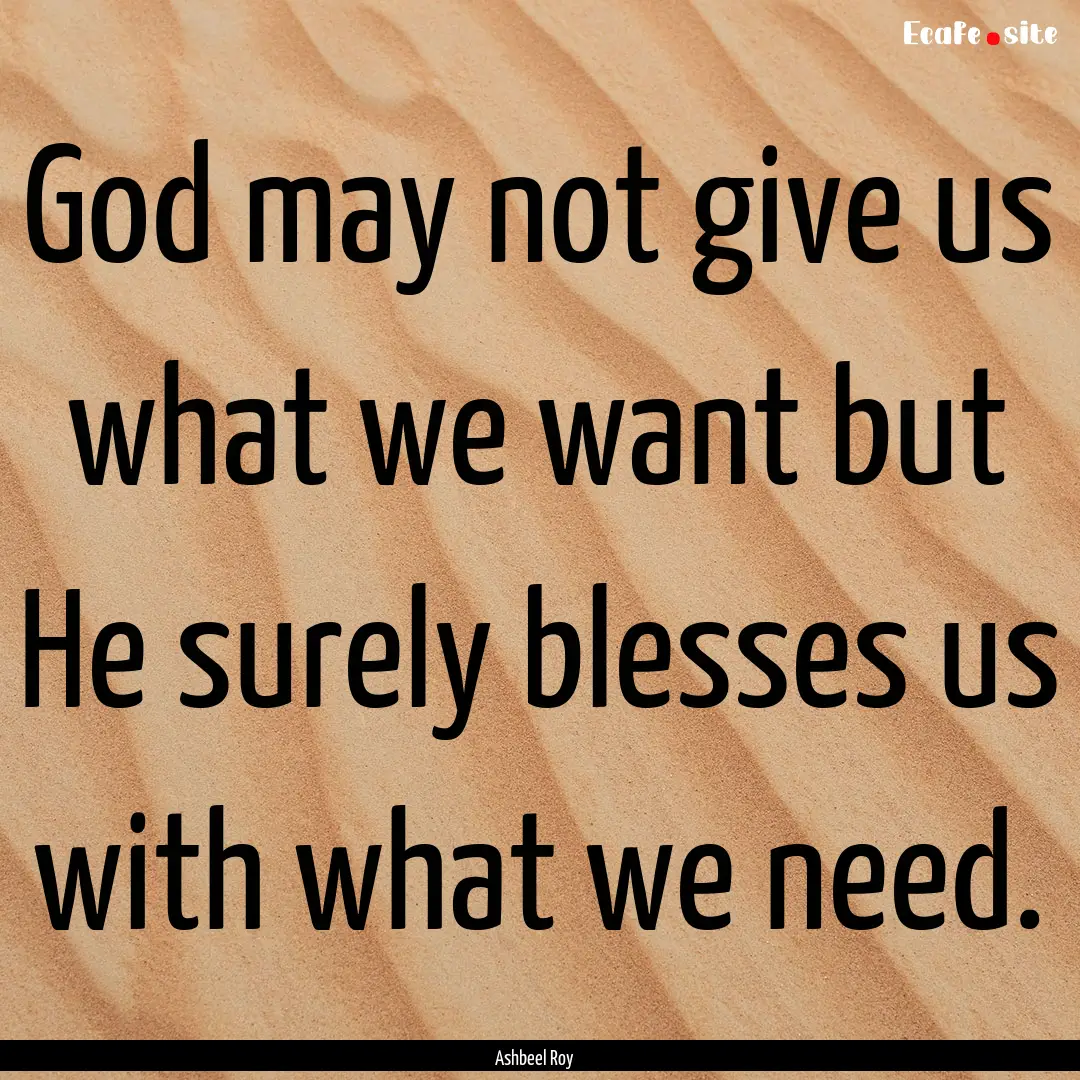 God may not give us what we want but He surely.... : Quote by Ashbeel Roy