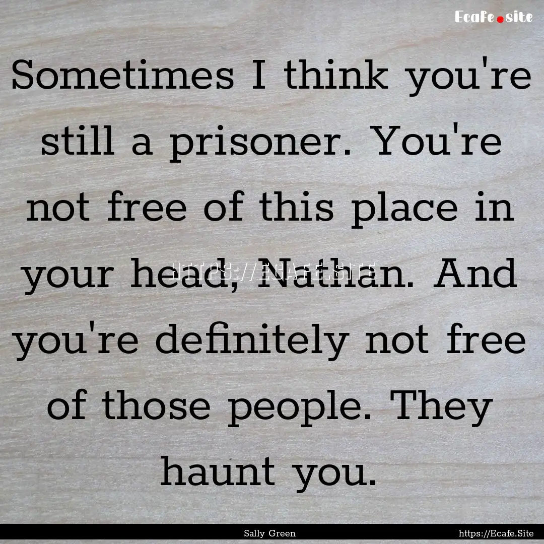 Sometimes I think you're still a prisoner..... : Quote by Sally Green