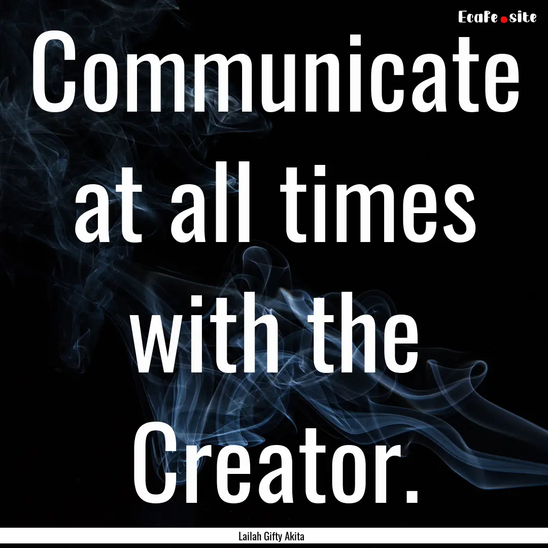 Communicate at all times with the Creator..... : Quote by Lailah Gifty Akita