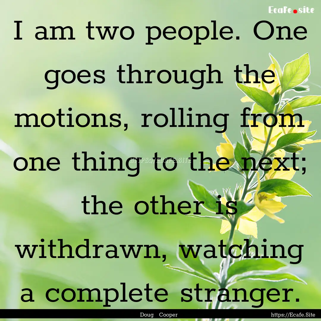 I am two people. One goes through the motions,.... : Quote by Doug Cooper